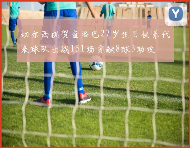 切尔西祝贺查洛巴27岁生日快乐代表球队出战151场贡献8球3助攻