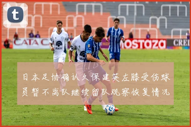日本足协确认久保建英左膝受伤球员暂不离队继续留队观察恢复情况
