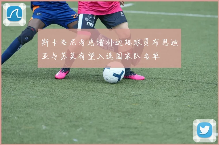 斯卡洛尼考虑增补边路球员布恩迪亚与苏莱有望入选国家队名单