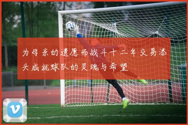 为母亲的遗愿而战斗十二年交易添头成就球队的灵魂与希望