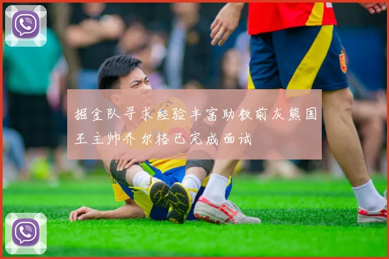 掘金队寻求经验丰富助教前灰熊国王主帅乔尔格已完成面试