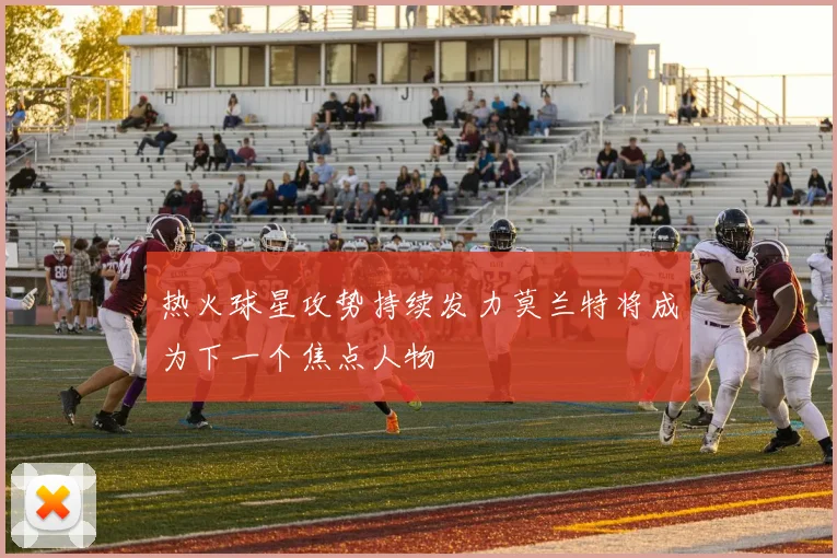 热火球星攻势持续发力莫兰特将成为下一个焦点人物
