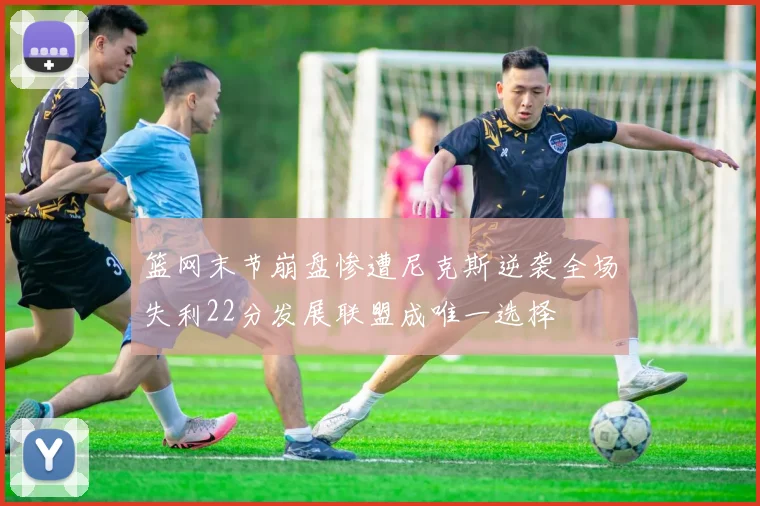 篮网末节崩盘惨遭尼克斯逆袭全场失利22分发展联盟成唯一选择