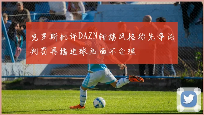克罗斯批评DAZN转播风格称先争论判罚再播进球画面不合理