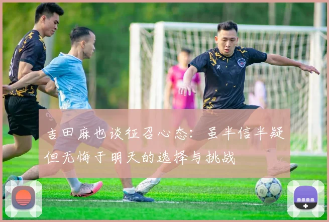 吉田麻也谈征召心态：虽半信半疑但无悔于明天的选择与挑战