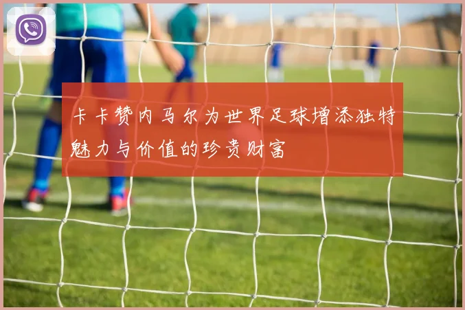 卡卡赞内马尔为世界足球增添独特魅力与价值的珍贵财富