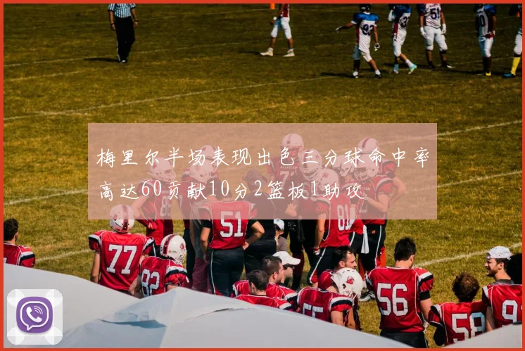 梅里尔半场表现出色三分球命中率高达60贡献10分2篮板1助攻