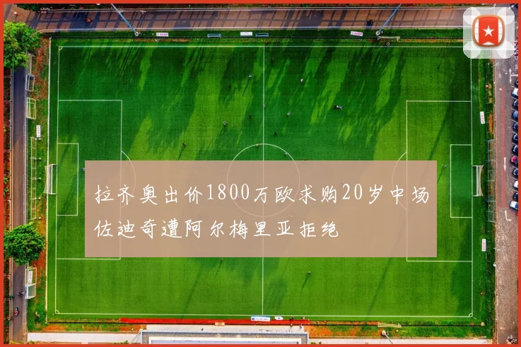 拉齐奥出价1800万欧求购20岁中场佐迪奇遭阿尔梅里亚拒绝