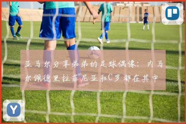 亚马尔分享弟弟的足球偶像：内马尔佩德里拉菲尼亚和C罗都在其中