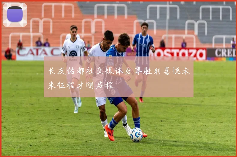 长友佑都社交媒体分享胜利喜悦未来征程才刚启程