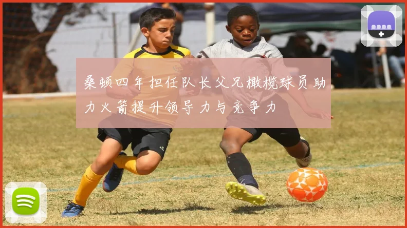 桑顿四年担任队长父兄橄榄球员助力火箭提升领导力与竞争力