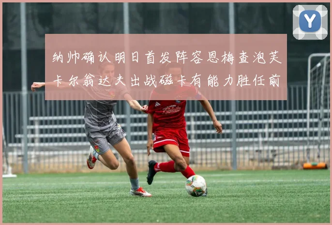 纳帅确认明日首发阵容恩梅查泡芙卡尔翁达夫出战磁卡有能力胜任前腰位置