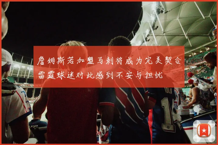 詹姆斯若加盟马刺将成为完美契合雷霆球迷对此感到不安与担忧
