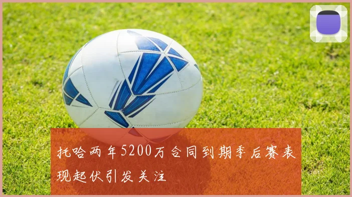 托哈两年5200万合同到期季后赛表现起伏引发关注