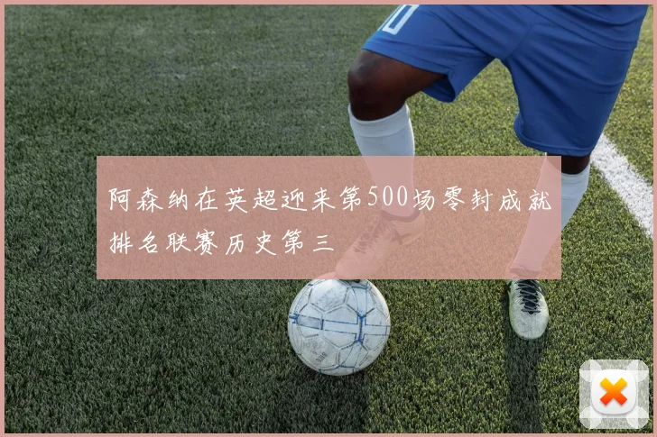 阿森纳在英超迎来第500场零封成就排名联赛历史第三