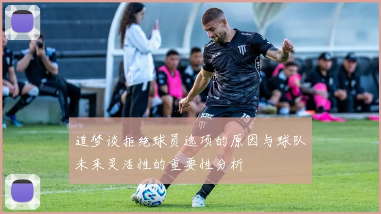 追梦谈拒绝球员选项的原因与球队未来灵活性的重要性分析