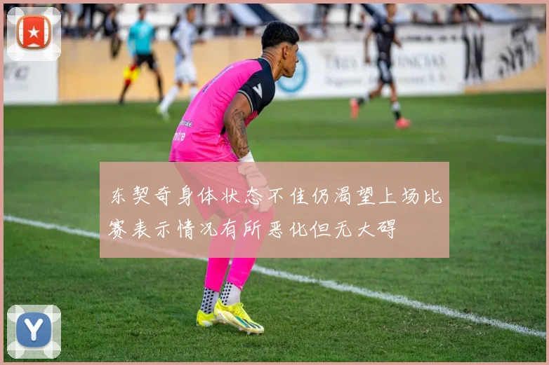 东契奇身体状态不佳仍渴望上场比赛表示情况有所恶化但无大碍
