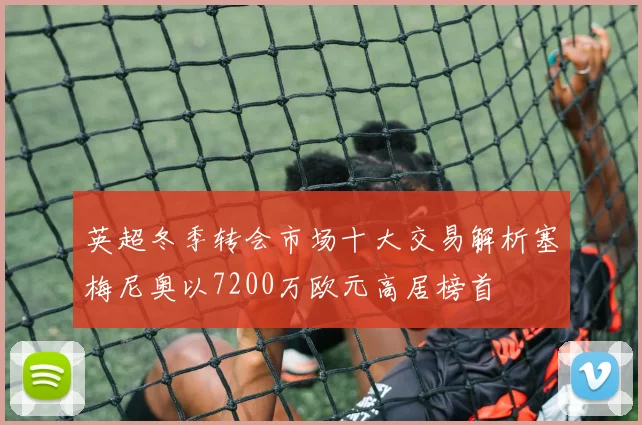 英超冬季转会市场十大交易解析塞梅尼奥以7200万欧元高居榜首