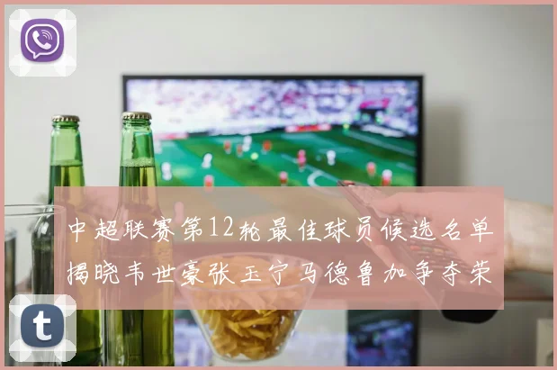 中超联赛第12轮最佳球员候选名单揭晓韦世豪张玉宁马德鲁加争夺荣誉